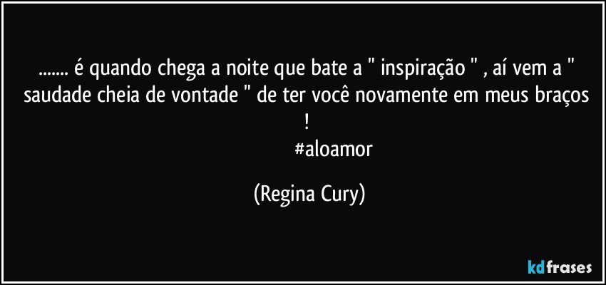 ...  é quando  chega a noite  que  bate a " inspiração " ,  aí  vem a " saudade cheia de vontade " de ter você novamente   em meus braços ! 
                                      #aloamor (Regina Cury)