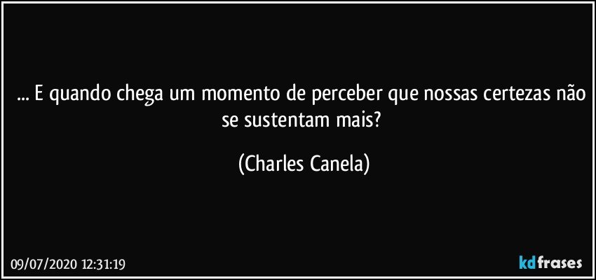 ... E quando chega um momento de perceber que nossas certezas não se sustentam mais? (Charles Canela)