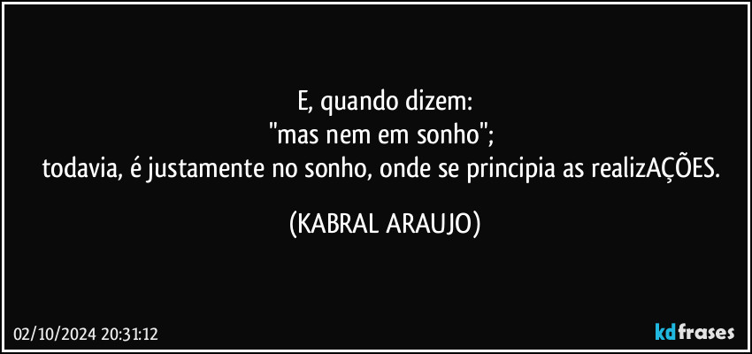 E, quando dizem:
"mas nem em sonho"; 
todavia, é justamente no sonho, onde se principia as realizAÇÕES. (KABRAL ARAUJO)