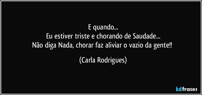 E quando...
Eu estiver triste e chorando de Saudade...
Não diga Nada, chorar faz aliviar o vazio da gente!! (Carla Rodrigues)