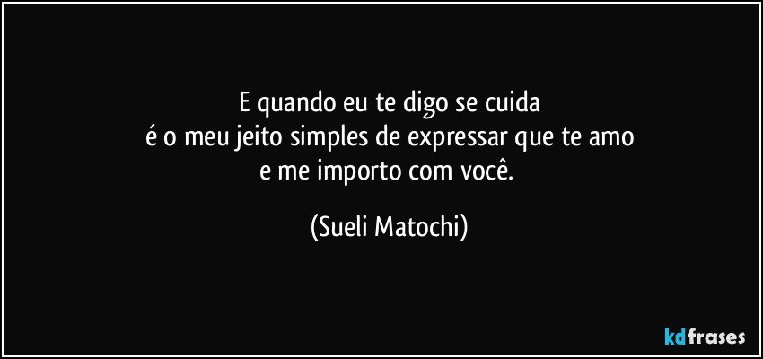 E quando eu te digo se cuida
é o meu jeito simples de expressar que te amo
e me importo com você. (Sueli Matochi)