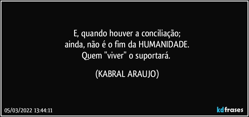 E, quando houver a conciliação;
ainda, não é o fim da HUMANIDADE.
Quem "viver" o suportará. (KABRAL ARAUJO)