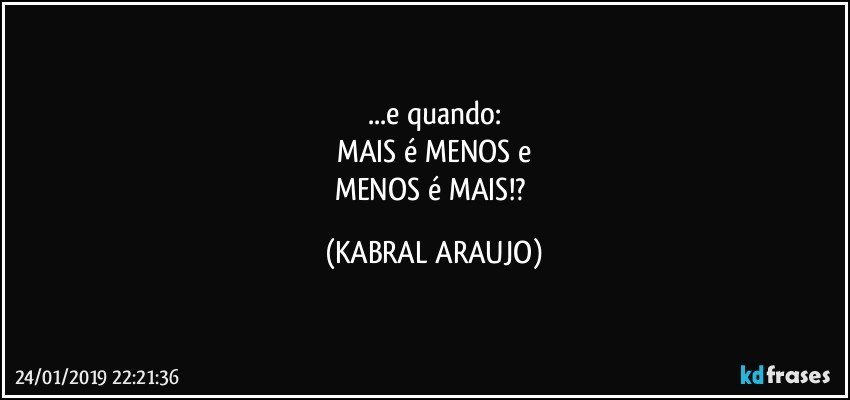 ...e quando:
MAIS é MENOS e
MENOS é MAIS!? (KABRAL ARAUJO)