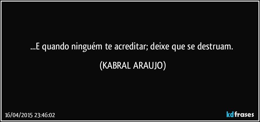 ...E quando ninguém te acreditar; deixe que se destruam. (KABRAL ARAUJO)