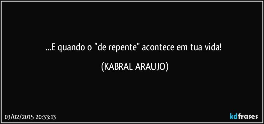 ...E quando o "de repente" acontece em tua vida! (KABRAL ARAUJO)