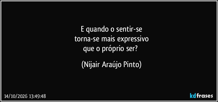 E quando o sentir-se
torna-se mais expressivo
que o próprio ser? (Nijair Araújo Pinto)