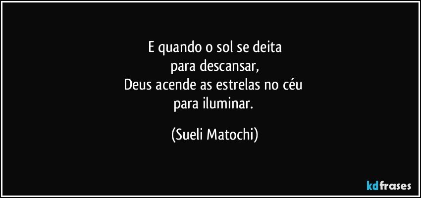 E quando o sol se deita
para descansar,
Deus acende as estrelas no céu 
para iluminar. (Sueli Matochi)