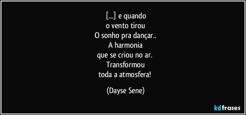 [...] e quando
o vento tirou
O sonho pra dançar..
A harmonia
que se criou no ar. 
Transformou
toda a atmosfera! (Dayse Sene)