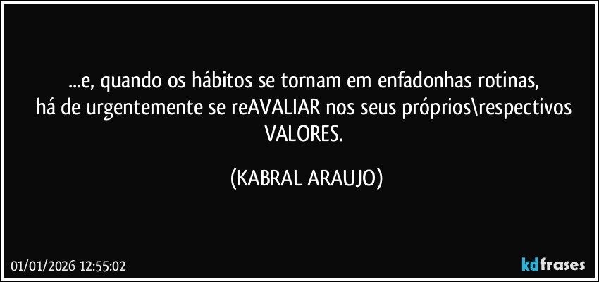 ...e, quando os hábitos se tornam em enfadonhas rotinas, 
há de urgentemente se reAVALIAR nos seus próprios\respectivos VALORES. (KABRAL ARAUJO)