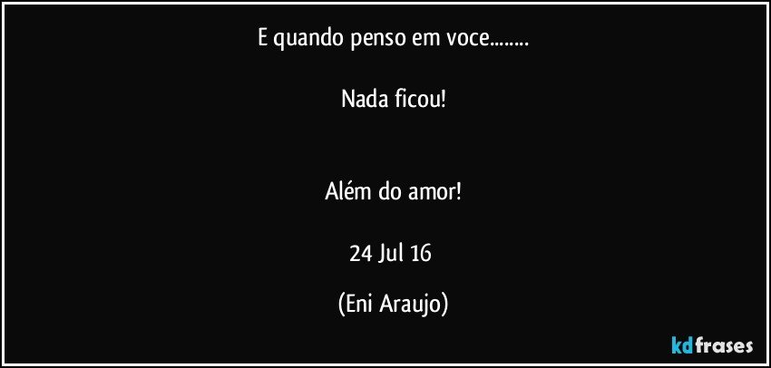 E quando penso em voce...

Nada ficou!


Além do amor!

24 Jul 16 (Eni Araujo)