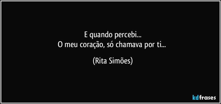 E quando percebi...
O meu coração, só chamava por ti... (Rita Simões)