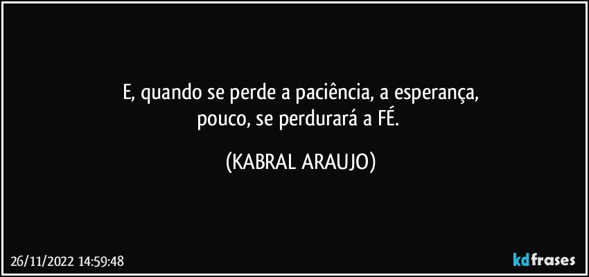 E, quando se perde a paciência, a esperança,
pouco, se perdurará a FÉ. (KABRAL ARAUJO)