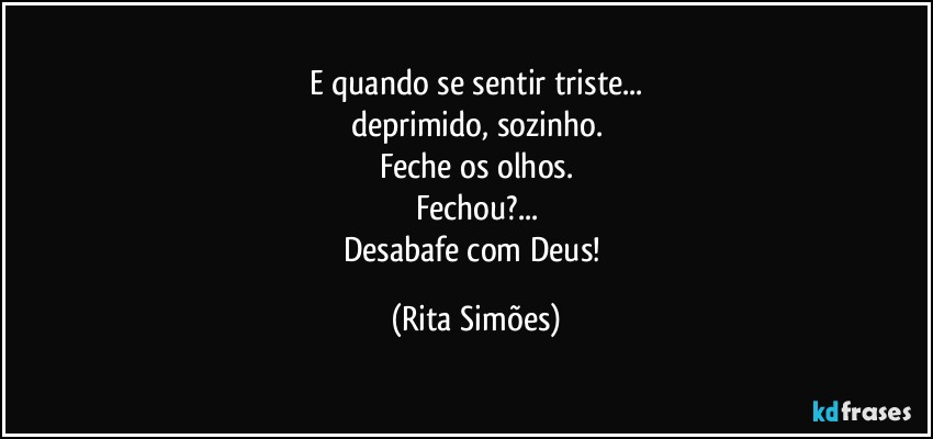E quando se sentir triste...
deprimido, sozinho.
Feche os olhos.
Fechou?...
Desabafe com Deus! (Rita Simões)