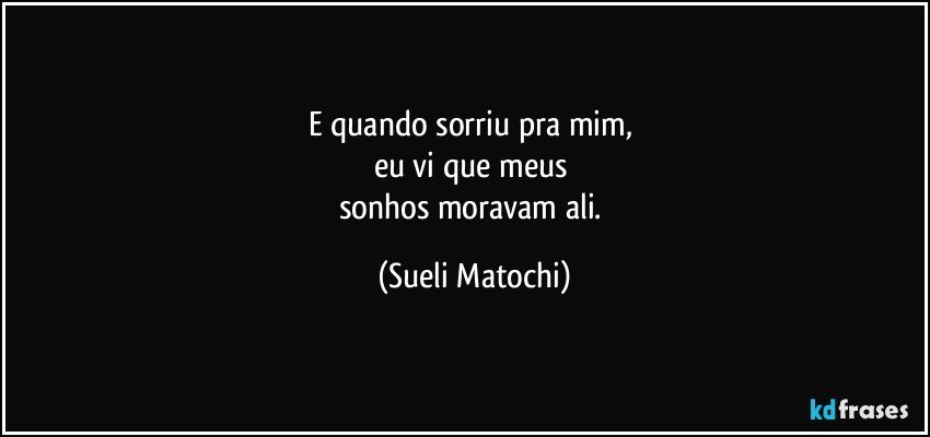 E quando sorriu pra mim, 
eu vi que meus 
sonhos moravam ali. (Sueli Matochi)