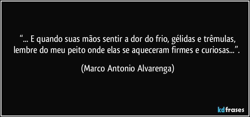 “... E quando suas mãos sentir a dor do frio, gélidas e trêmulas,
lembre do meu peito onde elas se aqueceram firmes e curiosas...”. (Marco Antonio Alvarenga)