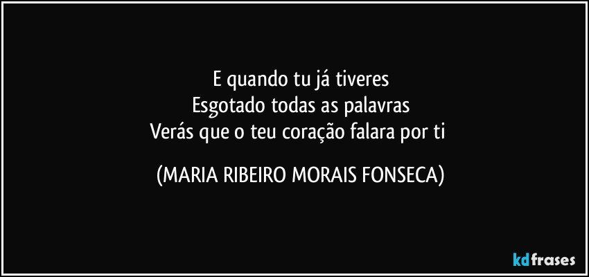 E quando tu já tiveres
Esgotado todas as palavras
Verás que o teu coração falara por ti (MARIA RIBEIRO MORAIS FONSECA)