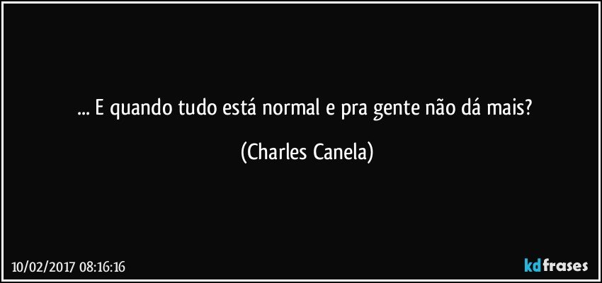 ... E quando tudo está normal e pra gente não dá mais? (Charles Canela)