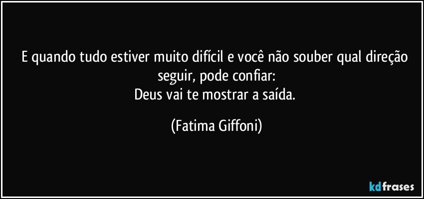 E quando tudo estiver muito  difícil e você não souber qual direção seguir, pode confiar:
Deus vai te mostrar a saída. (Fatima Giffoni)