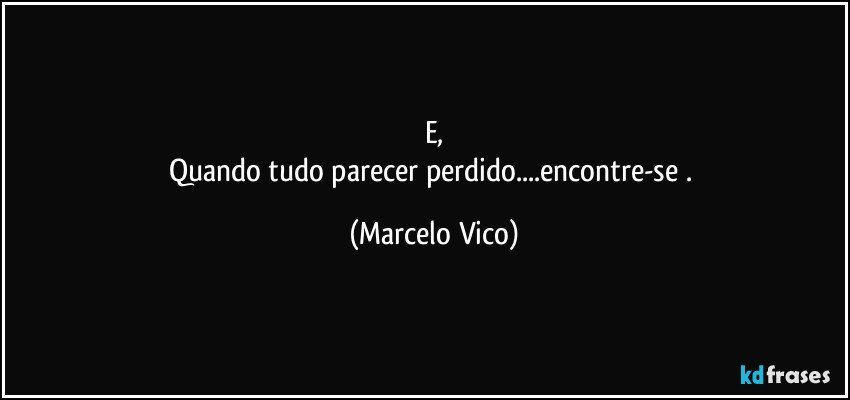 E,
Quando tudo parecer perdido...encontre-se . (Marcelo Vico)