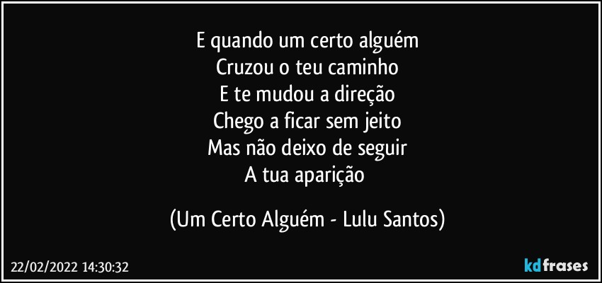 E quando um certo alguém
Cruzou o teu caminho
E te mudou a direção
Chego a ficar sem jeito
Mas não deixo de seguir
A tua aparição (Um Certo Alguém - Lulu Santos)