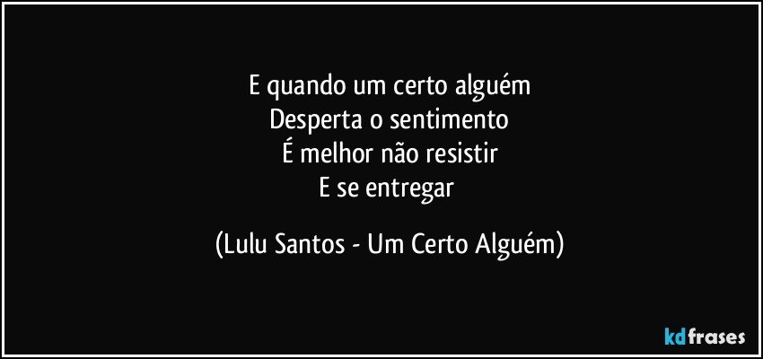 E quando um certo alguém
Desperta o sentimento
É melhor não resistir
E se entregar (Lulu Santos - Um Certo Alguém)