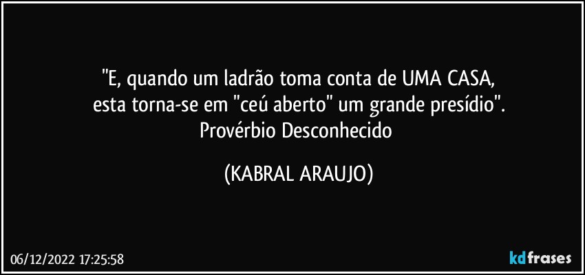 "E, quando um ladrão toma conta de UMA CASA,
esta torna-se em "ceú aberto" um grande presídio".
Provérbio Desconhecido (KABRAL ARAUJO)