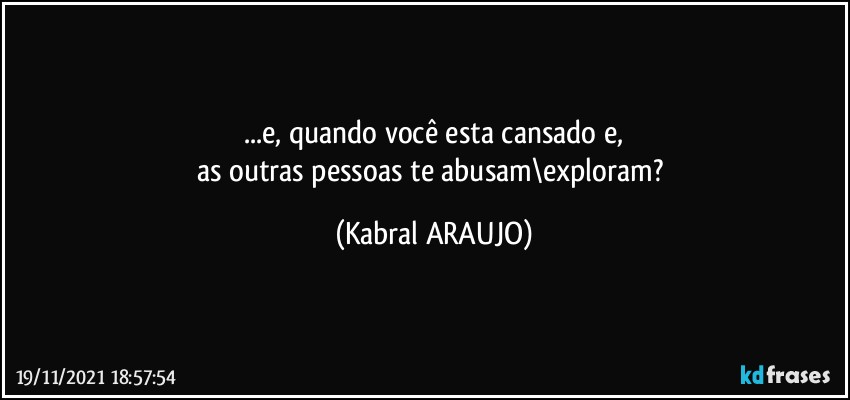 ...e, quando você esta cansado e,
as outras pessoas te abusam\exploram? (KABRAL ARAUJO)