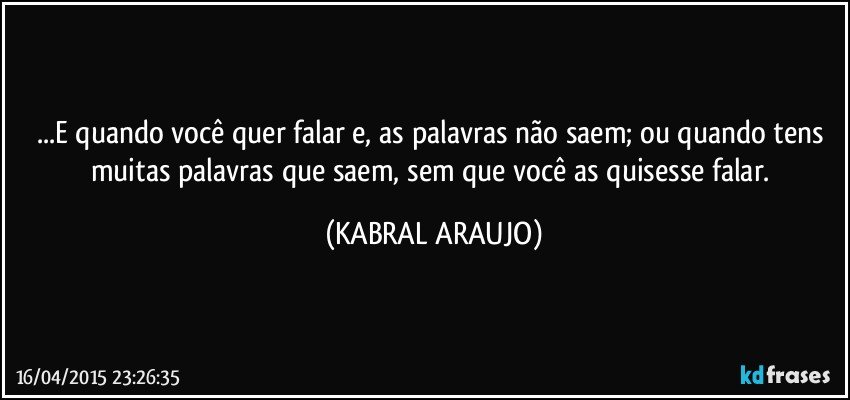 ...E quando você quer falar e, as palavras não saem; ou quando tens muitas palavras que saem, sem que você as quisesse falar. (KABRAL ARAUJO)