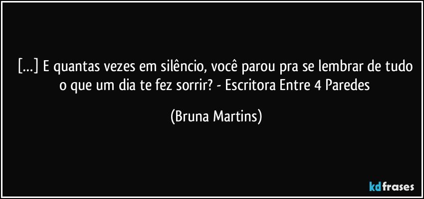 […] E quantas vezes em silêncio, você parou pra se lembrar de tudo o que um dia te fez sorrir? - Escritora Entre 4 Paredes (Bruna Martins)