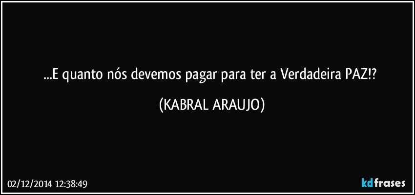 ...E quanto nós devemos pagar para ter a Verdadeira PAZ!? (KABRAL ARAUJO)