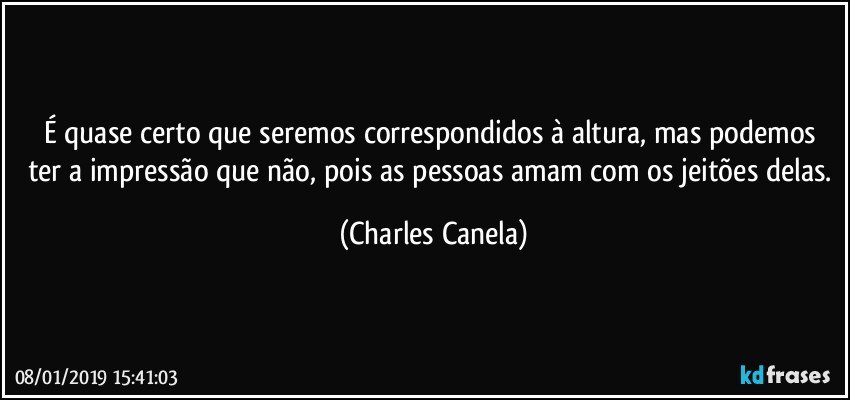 É quase certo que seremos correspondidos à altura, mas podemos ter a impressão que não, pois as pessoas amam com os jeitões delas. (Charles Canela)