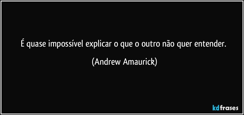 É quase impossível explicar o que o outro não quer entender. (Andrew Amaurick)