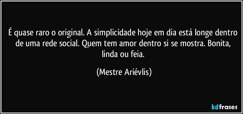 É quase raro o original. A simplicidade hoje em dia  está longe dentro de uma rede social. Quem tem amor dentro si se mostra. Bonita, linda ou feia. (Mestre Ariévlis)