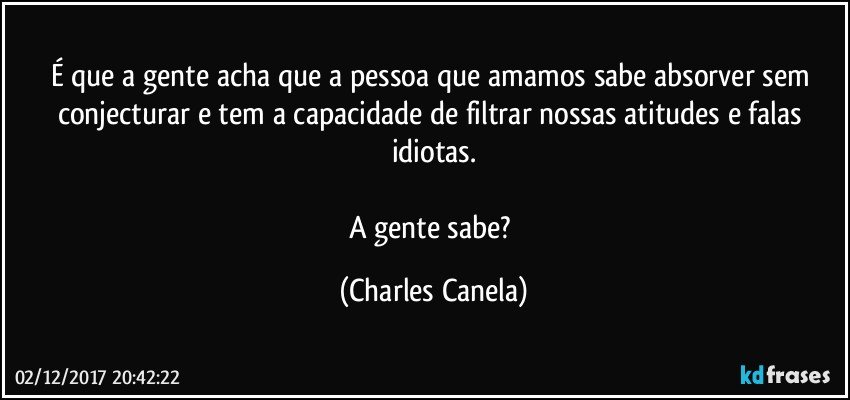 É que a gente acha que a pessoa que amamos sabe absorver sem conjecturar e  tem a capacidade de filtrar nossas atitudes e falas idiotas.

A gente sabe? (Charles Canela)