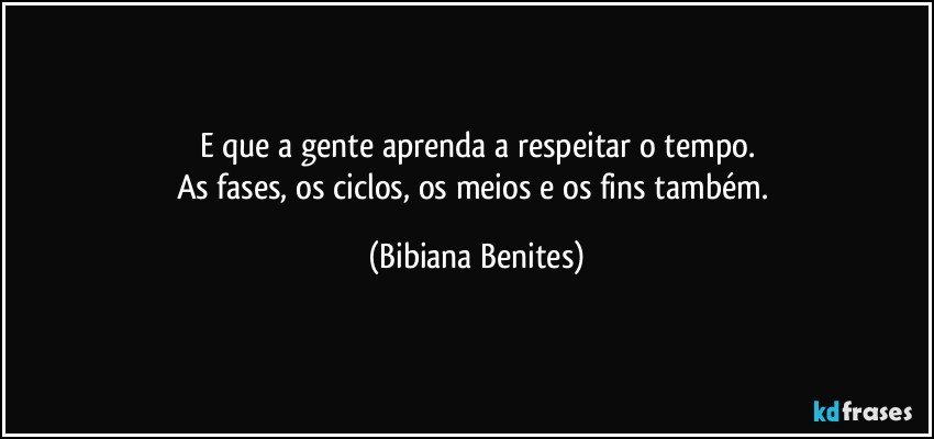 E que a gente aprenda a respeitar o tempo.
As fases, os ciclos, os meios e os fins também. (Bibiana Benites)