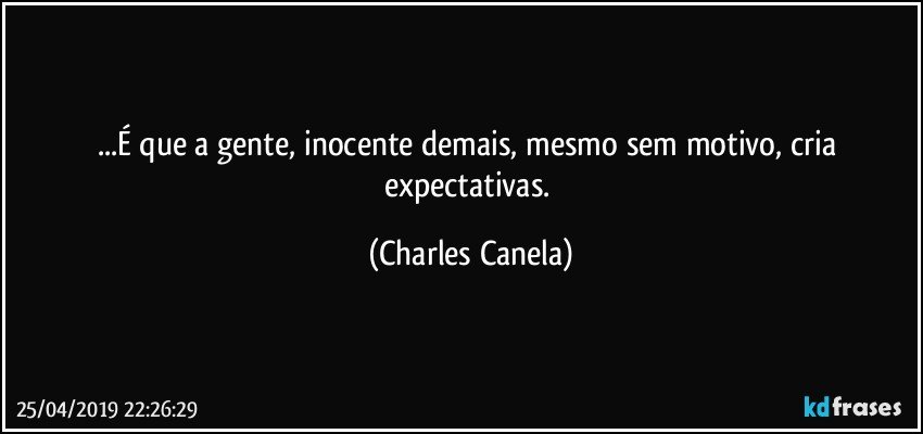 ...É que a gente, inocente demais, mesmo sem motivo, cria expectativas. (Charles Canela)