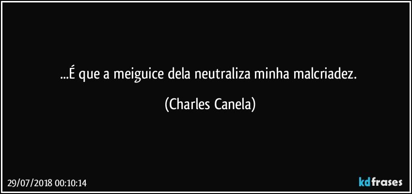 ...É que a meiguice dela neutraliza minha malcriadez. (Charles Canela)