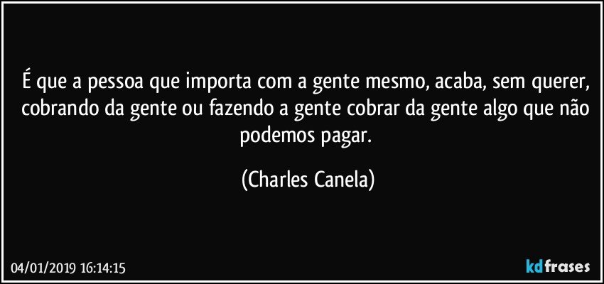 É que a pessoa que importa com a gente mesmo, acaba, sem querer, cobrando da gente ou fazendo a gente cobrar da gente algo que não podemos pagar. (Charles Canela)