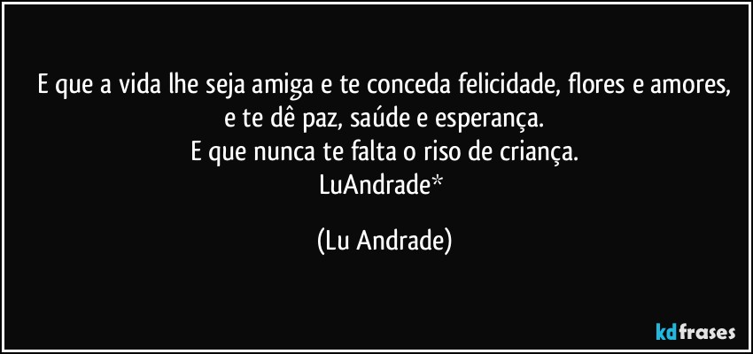E que a vida lhe seja amiga e te conceda felicidade, flores e amores,
e te dê paz, saúde e esperança.
E que nunca te falta o riso de criança.
LuAndrade* (Lu Andrade)