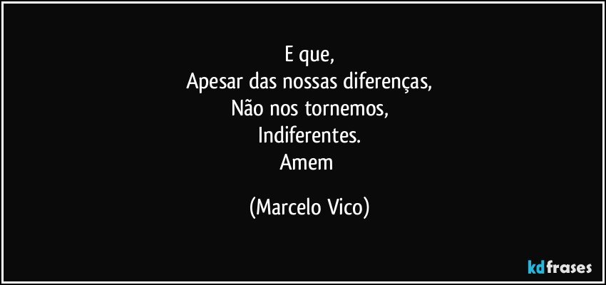 E que,
Apesar das nossas diferenças,
Não nos tornemos,
Indiferentes.
Amem (Marcelo Vico)