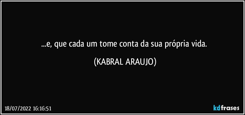 ...e, que cada um tome conta da sua própria vida. (KABRAL ARAUJO)