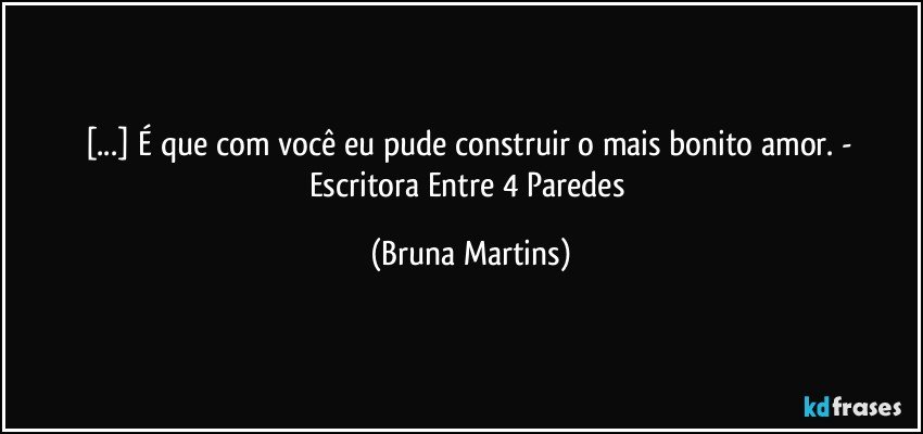 [...] É que com você eu pude construir o mais bonito amor. - Escritora Entre 4 Paredes (Bruna Martins)