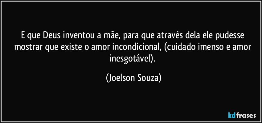 E que Deus inventou a mãe, para que através dela ele pudesse mostrar que existe o amor incondicional, (cuidado imenso e amor inesgotável). (Joelson Souza)