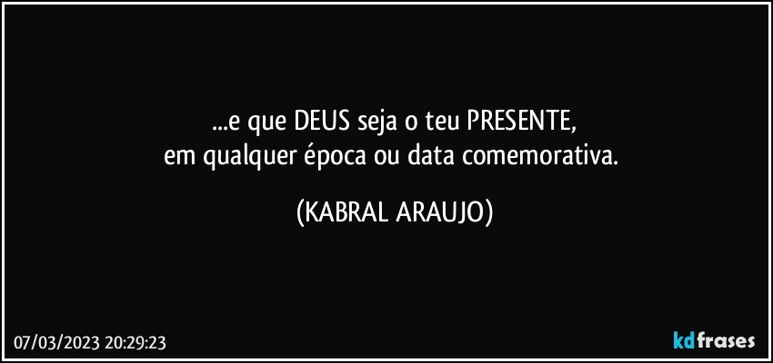 ...e que DEUS seja o teu PRESENTE,
em qualquer época ou data comemorativa. (KABRAL ARAUJO)