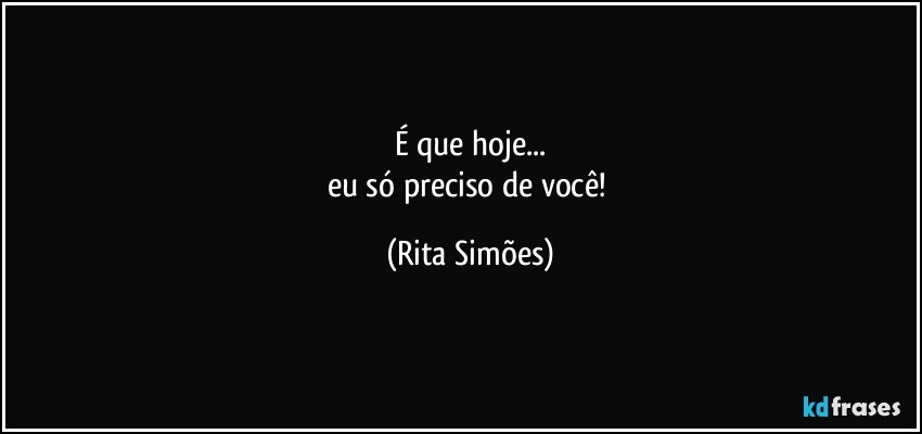 É que hoje...
eu só preciso de você! (Rita Simões)