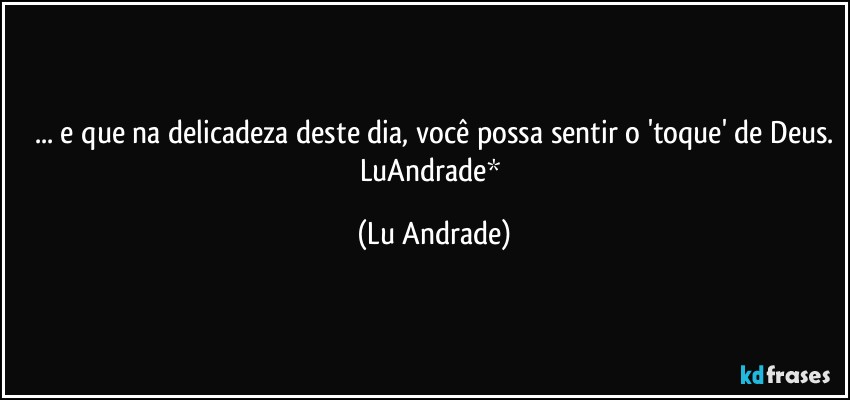 ... e que na delicadeza deste dia, você possa sentir o 'toque' de Deus.
LuAndrade* (Lu Andrade)
