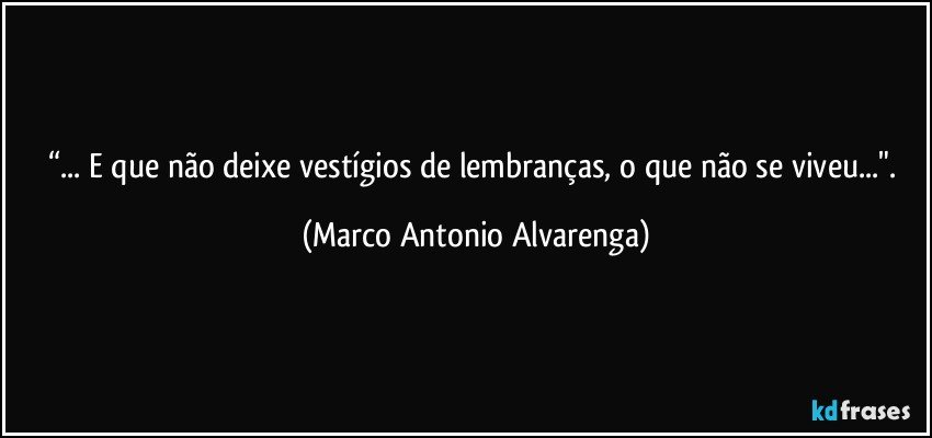 “... E que não deixe vestígios de lembranças, o que não se viveu...". (Marco Antonio Alvarenga)