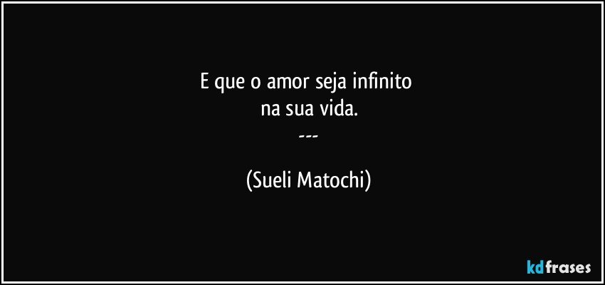 E que o amor seja infinito 
na sua vida.
 --- (Sueli Matochi)