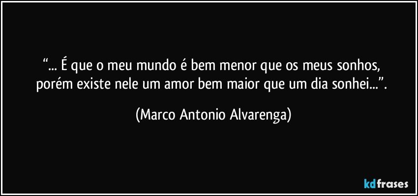 “... É que o meu mundo é bem menor que os meus sonhos, 
porém existe nele um amor bem maior que um dia sonhei...”. (Marco Antonio Alvarenga)