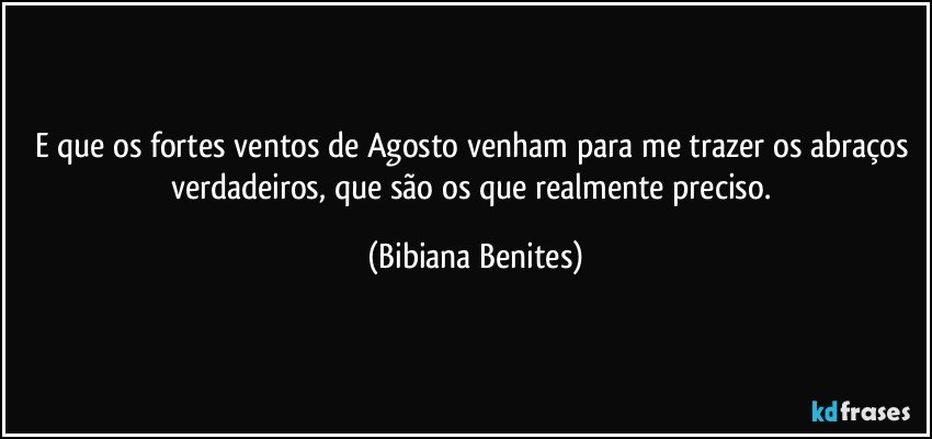 E que os fortes ventos de Agosto venham para me trazer os abraços verdadeiros, que são os que realmente preciso. (Bibiana Benites)